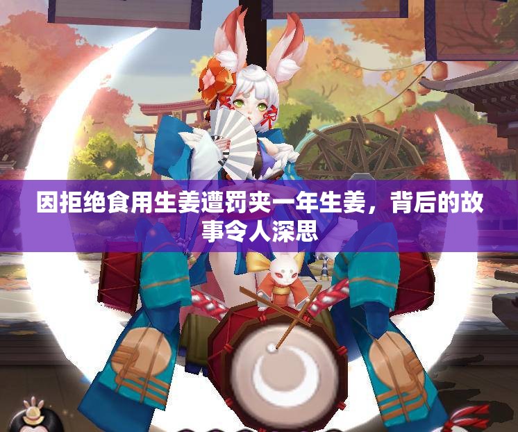 因拒绝食用生姜遭罚夹一年生姜，背后的故事令人深思