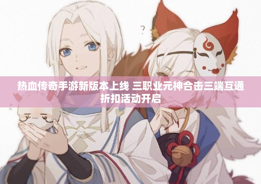 热血传奇手游新版本上线 三职业元神合击三端互通折扣活动开启