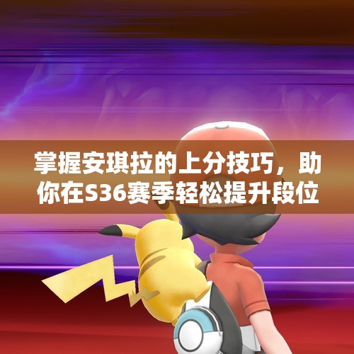掌握安琪拉的上分技巧，助你在S36赛季轻松提升段位