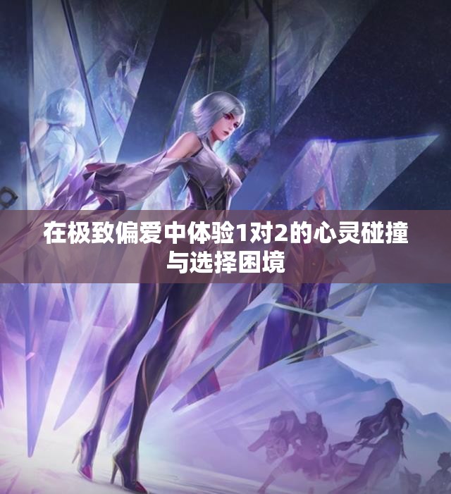在极致偏爱中体验1对2的心灵碰撞与选择困境