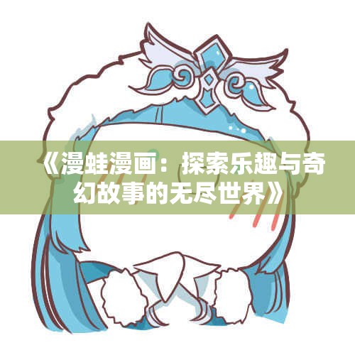 《漫蛙漫画：探索乐趣与奇幻故事的无尽世界》