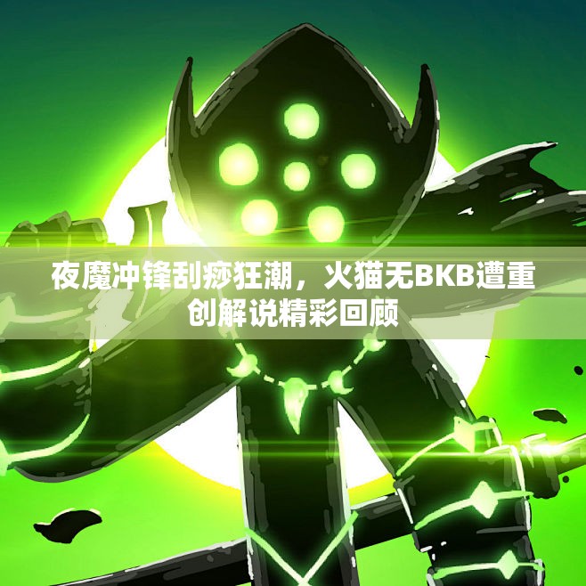 夜魔冲锋刮痧狂潮，火猫无BKB遭重创解说精彩回顾