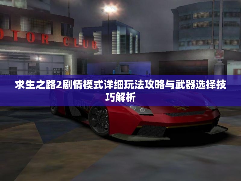求生之路2剧情模式详细玩法攻略与武器选择技巧解析