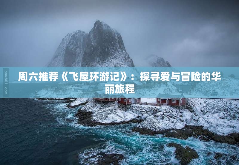 周六推荐《飞屋环游记》：探寻爱与冒险的华丽旅程