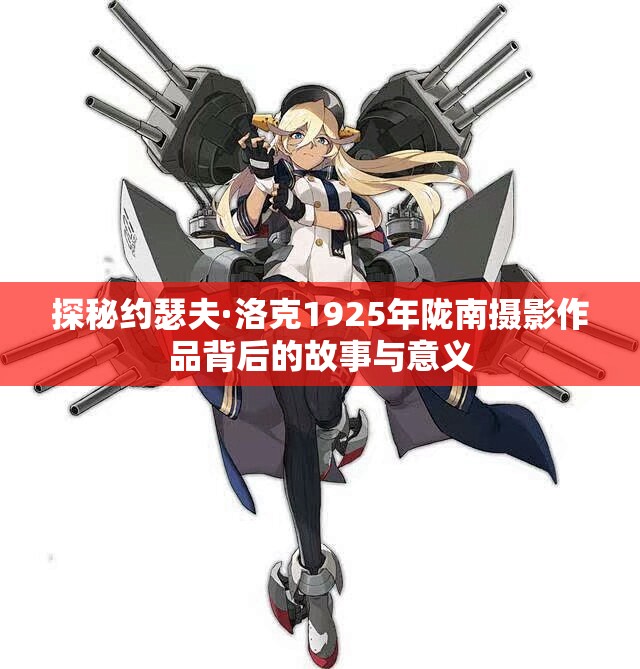 探秘约瑟夫·洛克1925年陇南摄影作品背后的故事与意义