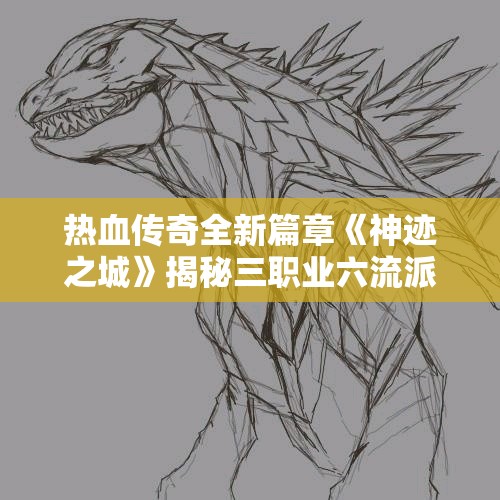 热血传奇全新篇章《神迹之城》揭秘三职业六流派任务探索精髓