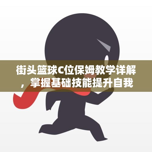 街头篮球C位保姆教学详解，掌握基础技能提升自我