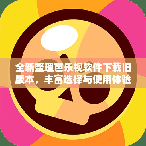 全新整理芭乐视软件下载旧版本，丰富选择与使用体验
