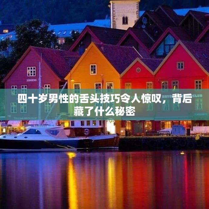 四十岁男性的舌头技巧令人惊叹，背后藏了什么秘密