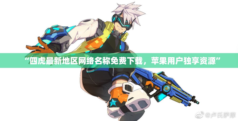 “四虎最新地区网络名称免费下载，苹果用户独享资源”