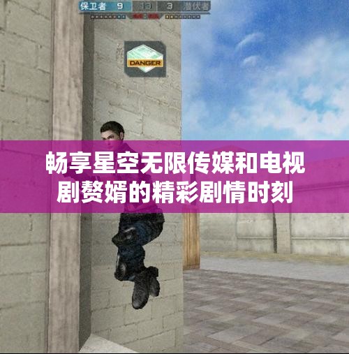 畅享星空无限传媒和电视剧赘婿的精彩剧情时刻