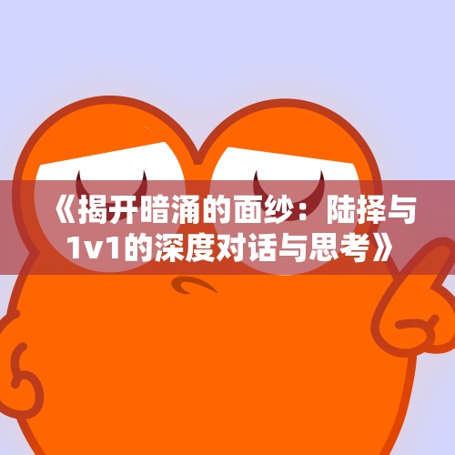《揭开暗涌的面纱：陆择与1v1的深度对话与思考》