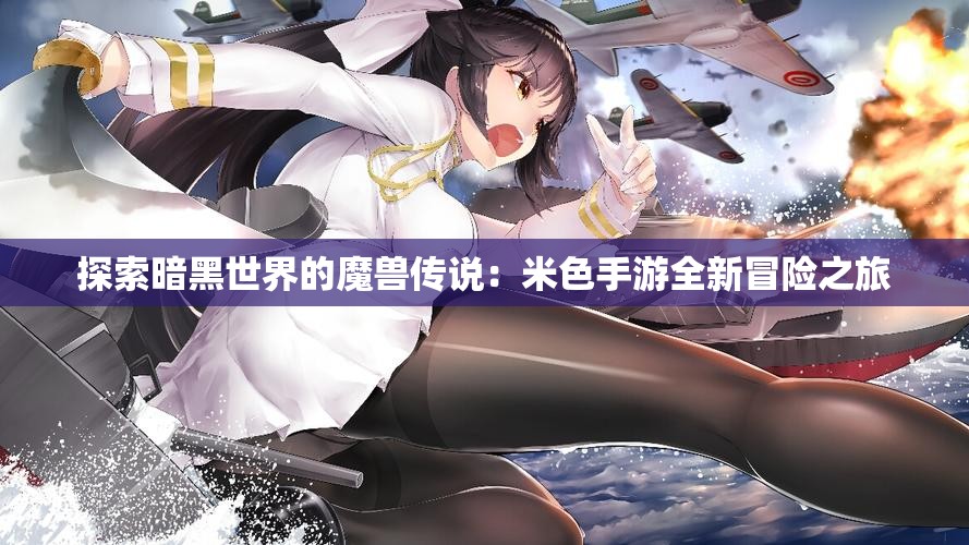 探索暗黑世界的魔兽传说：米色手游全新冒险之旅