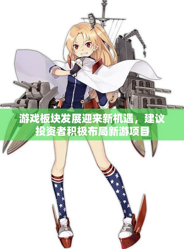 游戏板块发展迎来新机遇，建议投资者积极布局新游项目