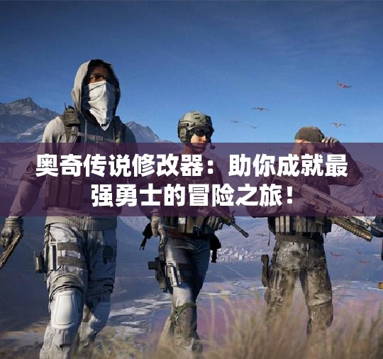 奥奇传说修改器：助你成就最强勇士的冒险之旅！
