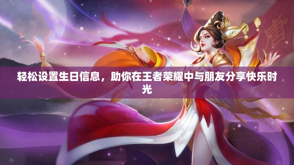 轻松设置生日信息，助你在王者荣耀中与朋友分享快乐时光