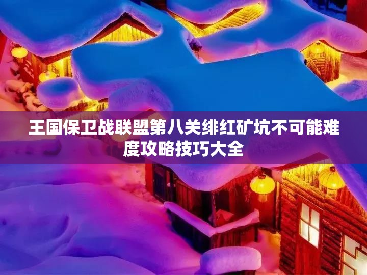 王国保卫战联盟第八关绯红矿坑不可能难度攻略技巧大全