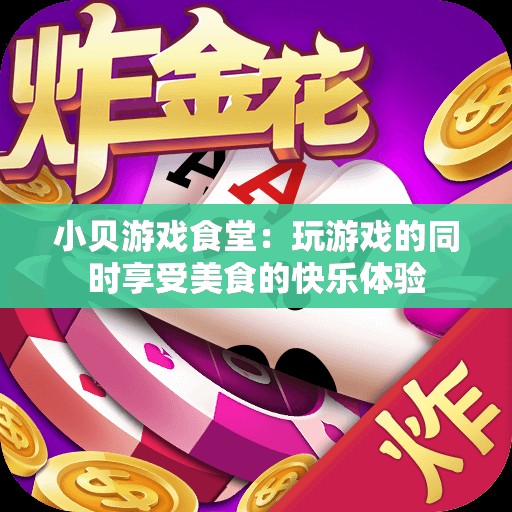小贝游戏食堂：玩游戏的同时享受美食的快乐体验