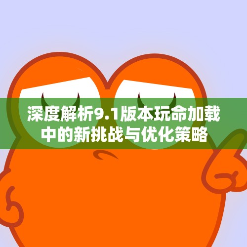 深度解析9.1版本玩命加载中的新挑战与优化策略