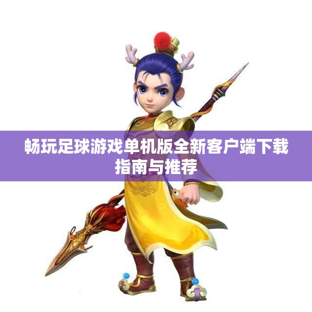 畅玩足球游戏单机版全新客户端下载指南与推荐