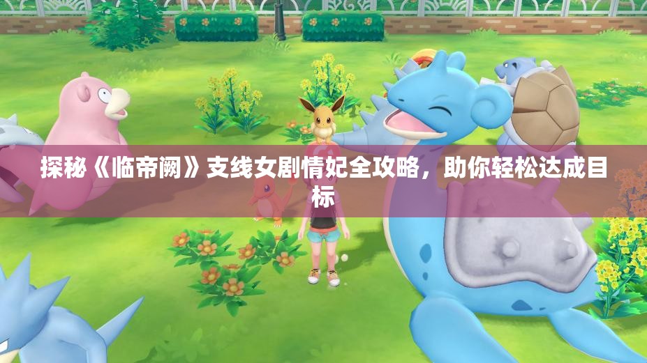 探秘《临帝阙》支线女剧情妃全攻略，助你轻松达成目标