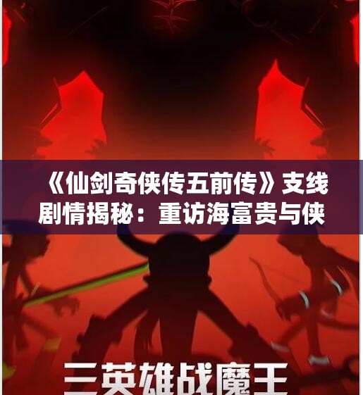 《仙剑奇侠传五前传》支线剧情揭秘：重访海富贵与侠道人道之旅