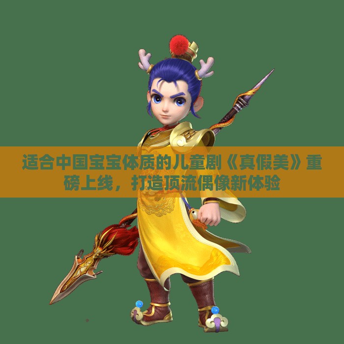 适合中国宝宝体质的儿童剧《真假美》重磅上线，打造顶流偶像新体验