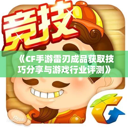 《CF手游雷刃成品获取技巧分享与游戏行业评测》