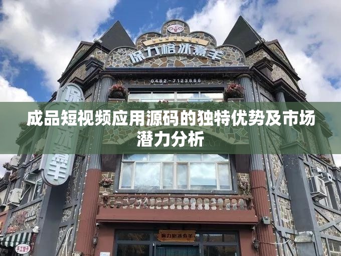 成品短视频应用源码的独特优势及市场潜力分析