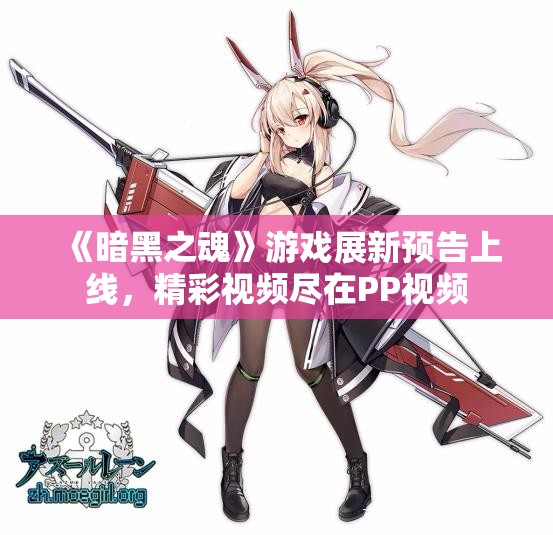《暗黑之魂》游戏展新预告上线，精彩视频尽在PP视频
