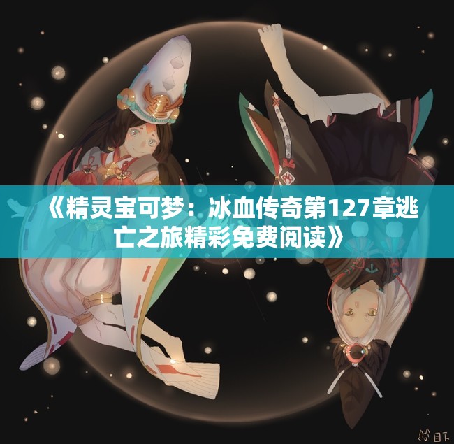 《精灵宝可梦：冰血传奇第127章逃亡之旅精彩免费阅读》