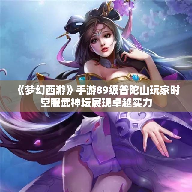《梦幻西游》手游89级普陀山玩家时空服武神坛展现卓越实力