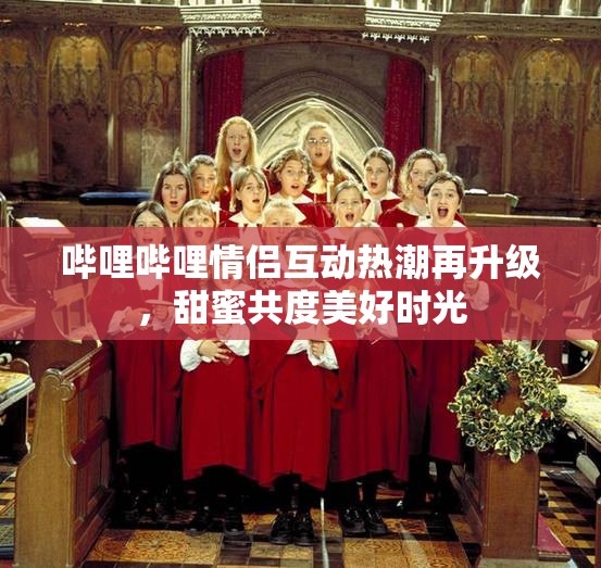 哔哩哔哩情侣互动热潮再升级，甜蜜共度美好时光