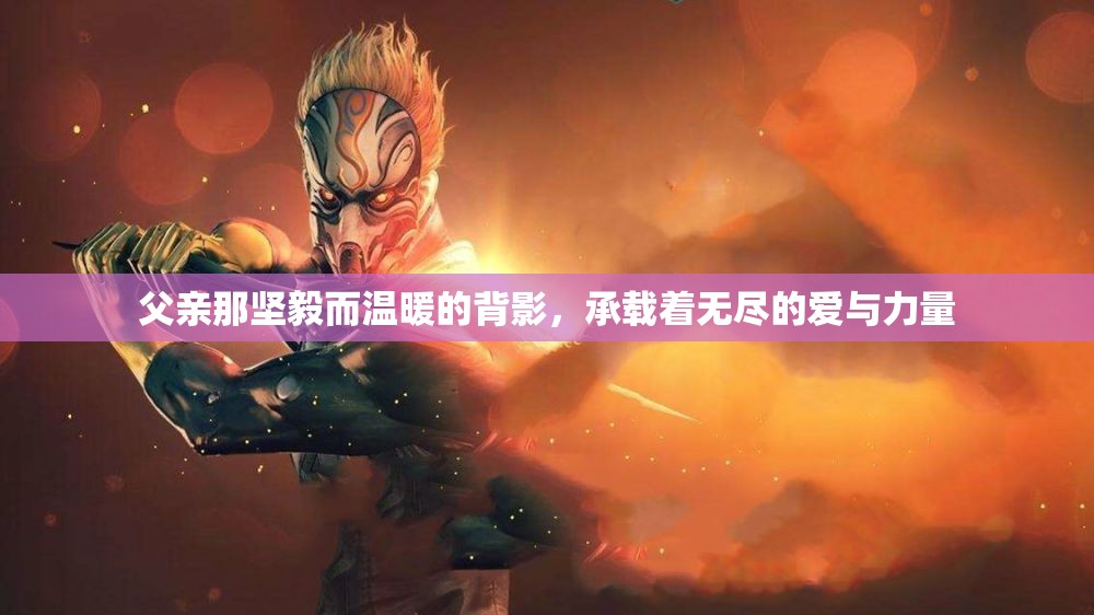 父亲那坚毅而温暖的背影，承载着无尽的爱与力量