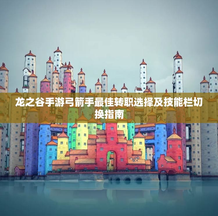 龙之谷手游弓箭手最佳转职选择及技能栏切换指南