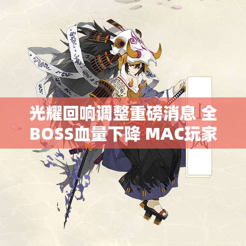 光耀回响调整重磅消息 全BOSS血量下降 MAC玩家终于可畅玩！