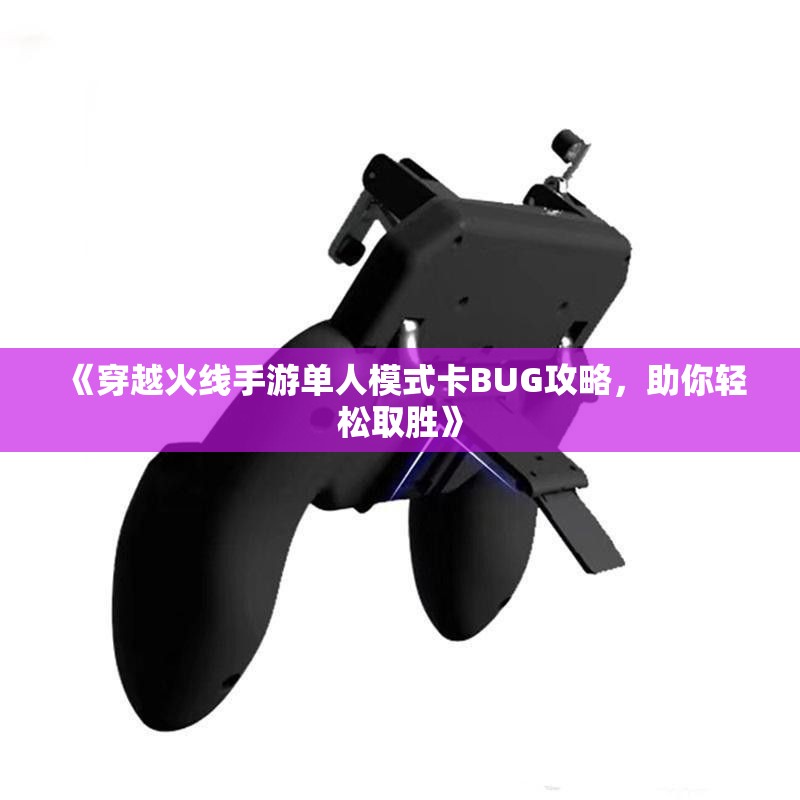 《穿越火线手游单人模式卡BUG攻略，助你轻松取胜》