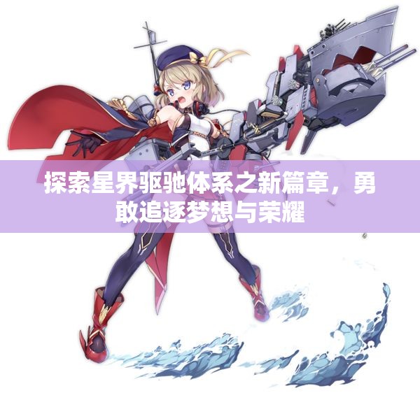 探索星界驱驰体系之新篇章，勇敢追逐梦想与荣耀