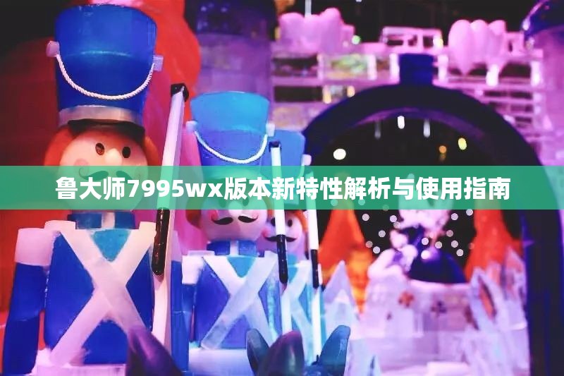 鲁大师7995wx版本新特性解析与使用指南