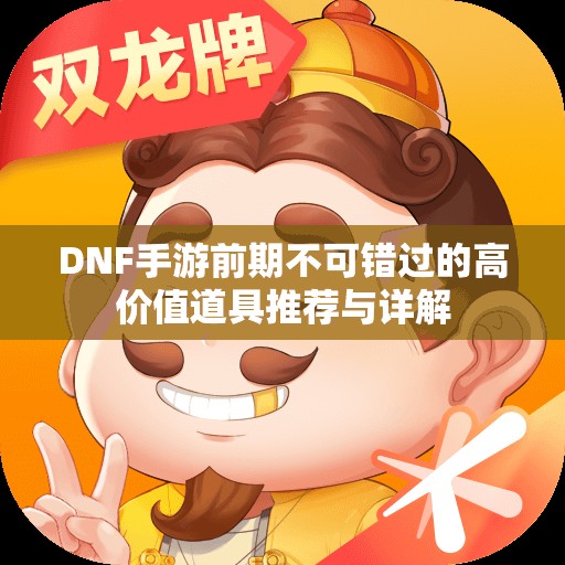 DNF手游前期不可错过的高价值道具推荐与详解