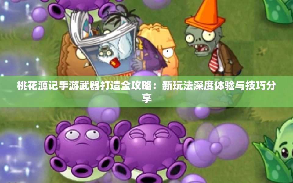 桃花源记手游武器打造全攻略：新玩法深度体验与技巧分享