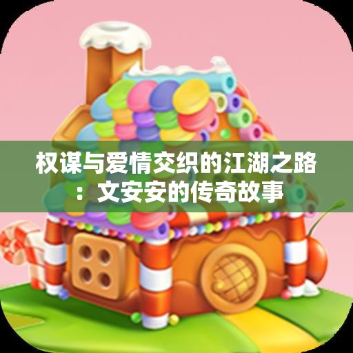 权谋与爱情交织的江湖之路：文安安的传奇故事
