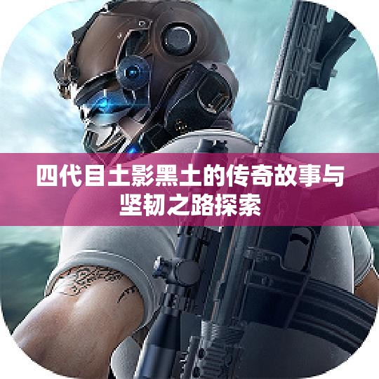 四代目土影黑土的传奇故事与坚韧之路探索