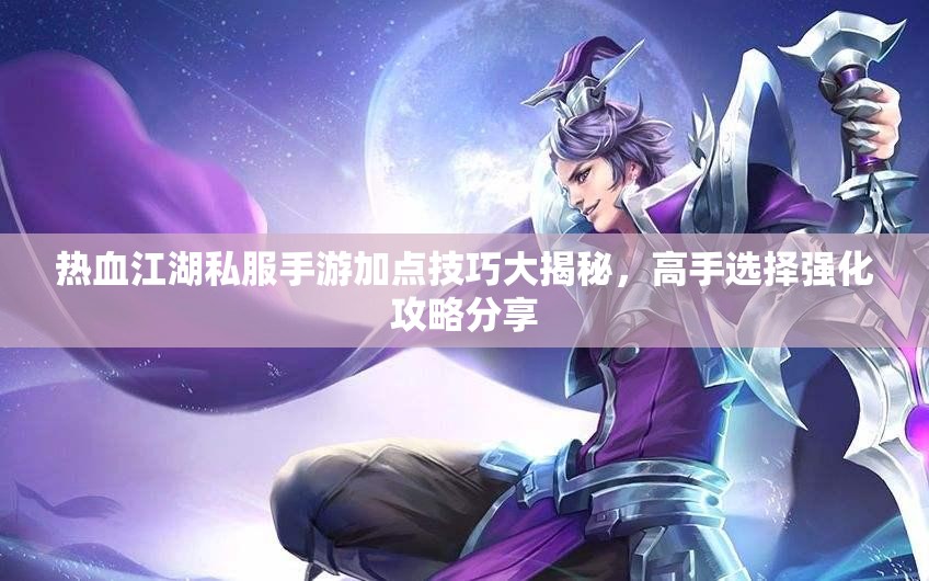 热血江湖私服手游加点技巧大揭秘，高手选择强化攻略分享