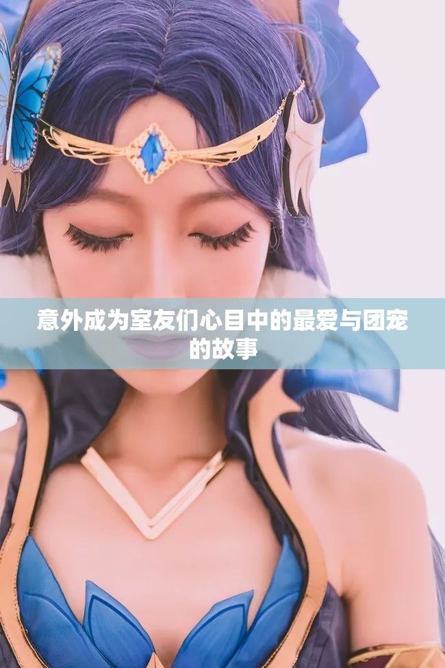 意外成为室友们心目中的最爱与团宠的故事