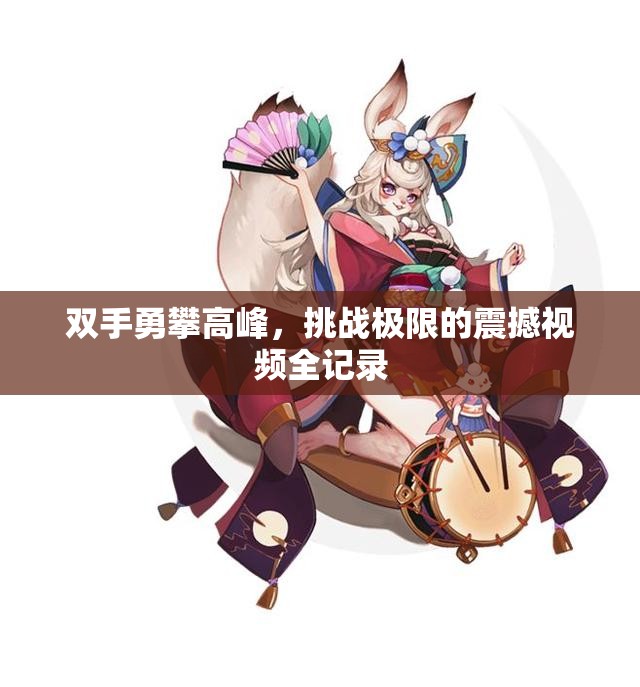 双手勇攀高峰，挑战极限的震撼视频全记录