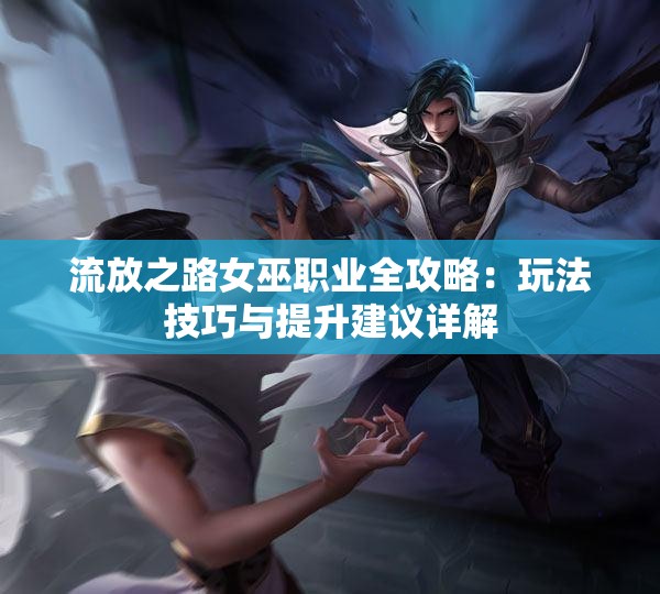流放之路女巫职业全攻略：玩法技巧与提升建议详解