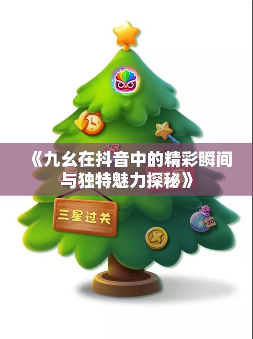 《九幺在抖音中的精彩瞬间与独特魅力探秘》