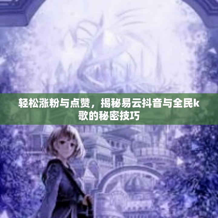 轻松涨粉与点赞，揭秘易云抖音与全民k歌的秘密技巧