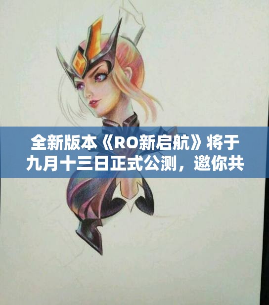 全新版本《RO新启航》将于九月十三日正式公测，邀你共赴秋日盛典